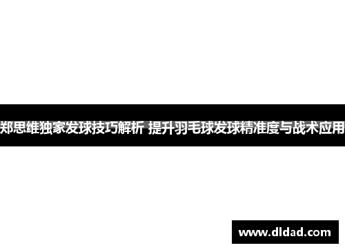 郑思维独家发球技巧解析 提升羽毛球发球精准度与战术应用